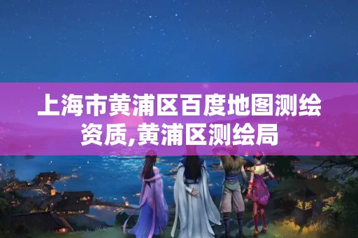 上海市黄浦区百度地图测绘资质,黄浦区测绘局 上海市黄浦区百度地图测绘资质,黄浦区测绘局