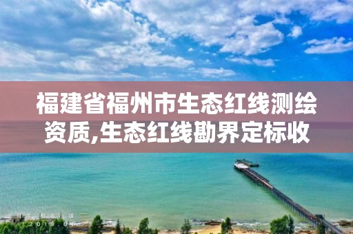 福建省福州市生态红线测绘资质,生态红线勘界定标收费。
