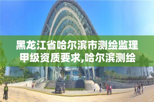 黑龙江省哈尔滨市测绘监理甲级资质要求,哈尔滨测绘勘察研究院怎么样。