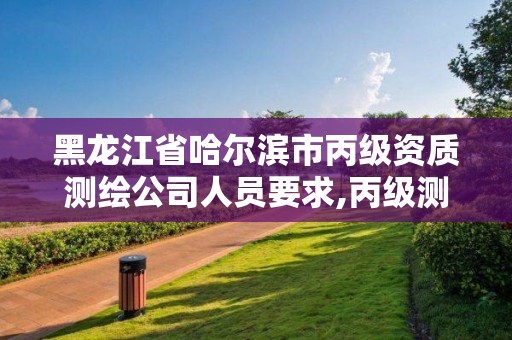 黑龙江省哈尔滨市丙级资质测绘公司人员要求,丙级测绘资质多少钱。 黑龙江省哈尔滨市丙级资质测绘公司人员要求,丙级测绘资质多少钱。