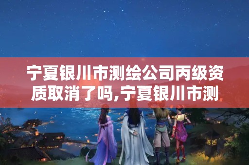 宁夏银川市测绘公司丙级资质取消了吗,宁夏银川市测绘公司丙级资质取消了吗今年。 宁夏银川市测绘公司丙级资质取消了吗,宁夏银川市测绘公司丙级资质取消了吗今年。