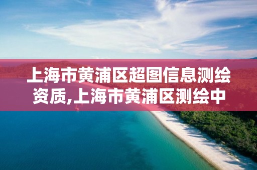 上海市黄浦区超图信息测绘资质,上海市黄浦区测绘中心