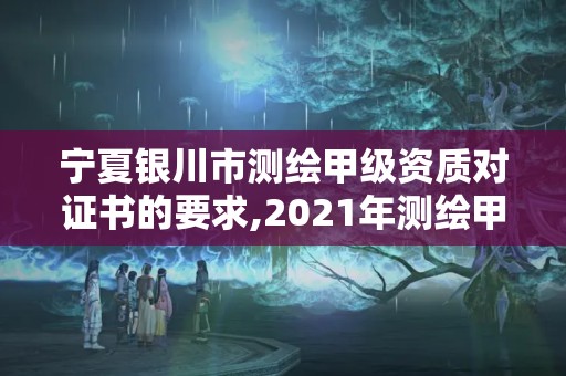 宁夏银川市测绘甲级资质对证书的要求,2021年测绘甲级资质申报条件。