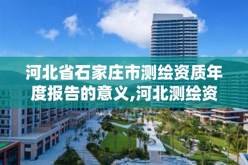 河北省石家庄市测绘资质年度报告的意义,河北测绘资质管理系统。 河北省石家庄市测绘资质年度报告的意义,河北测绘资质管理系统。