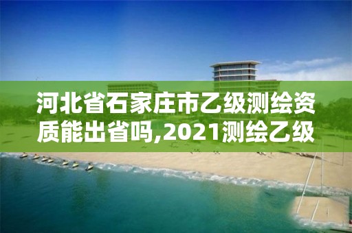 河北省石家庄市乙级测绘资质能出省吗,2021测绘乙级资质要求 河北省石家庄市乙级测绘资质能出省吗,2021测绘乙级资质要求