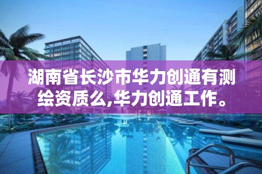 湖南省长沙市华力创通有测绘资质么,华力创通工作。