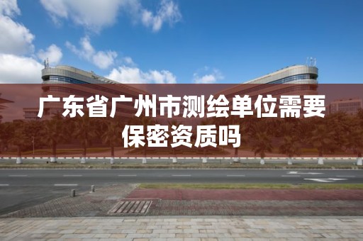 广东省广州市测绘单位需要保密资质吗