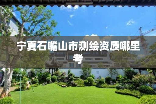 宁夏石嘴山市测绘资质哪里考 宁夏石嘴山市测绘资质哪里考