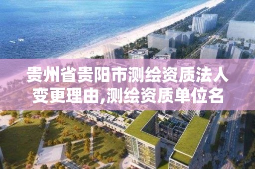 贵州省贵阳市测绘资质法人变更理由,测绘资质单位名称变更
