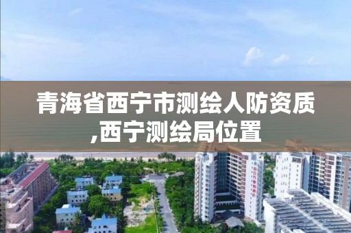 青海省西宁市测绘人防资质,西宁测绘局位置