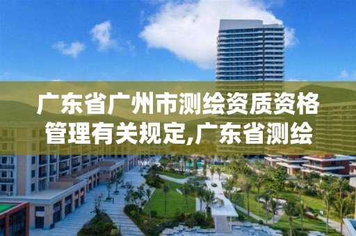 广东省广州市测绘资质资格管理有关规定,广东省测绘资质管理系统