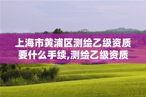 上海市黄浦区测绘乙级资质要什么手续,测绘乙级资质人员条件。