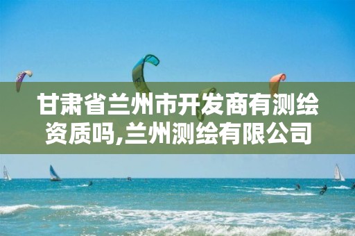 甘肃省兰州市开发商有测绘资质吗,兰州测绘有限公司。 甘肃省兰州市开发商有测绘资质吗,兰州测绘有限公司。