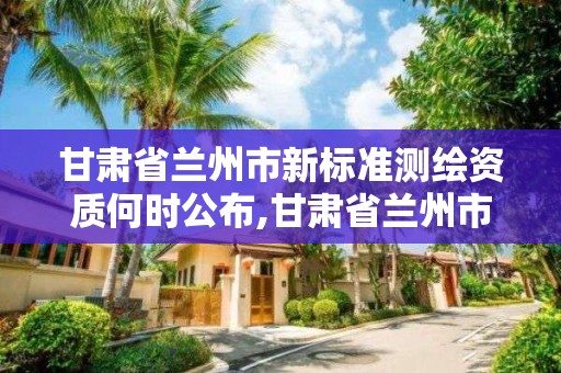甘肃省兰州市新标准测绘资质何时公布,甘肃省兰州市新标准测绘资质何时公布的。