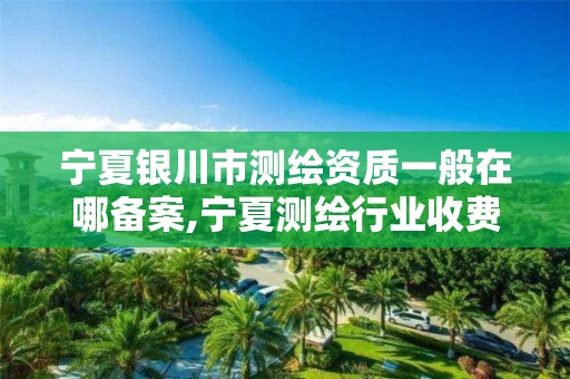 宁夏银川市测绘资质一般在哪备案,宁夏测绘行业收费标准。