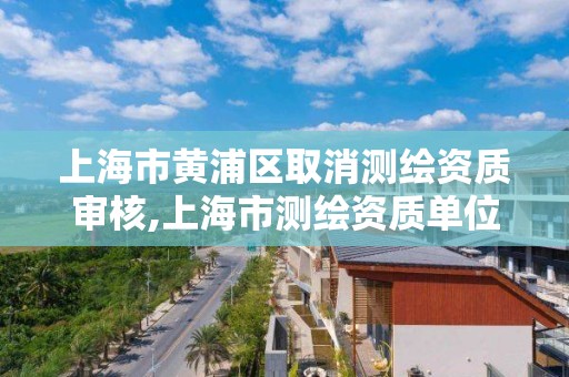 上海市黄浦区取消测绘资质审核,上海市测绘资质单位名单。