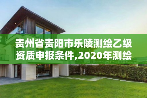 贵州省贵阳市乐陵测绘乙级资质申报条件,2020年测绘乙级资质申报条件。