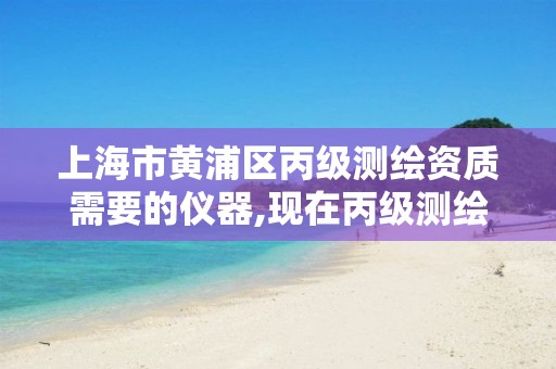 上海市黄浦区丙级测绘资质需要的仪器,现在丙级测绘资质办理需要多少钱。