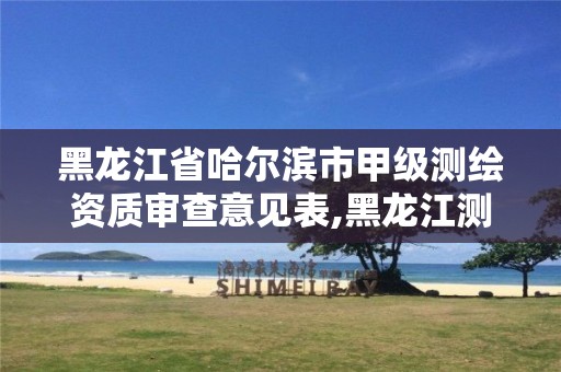 黑龙江省哈尔滨市甲级测绘资质审查意见表,黑龙江测绘公司乙级资质 黑龙江省哈尔滨市甲级测绘资质审查意见表,黑龙江测绘公司乙级资质