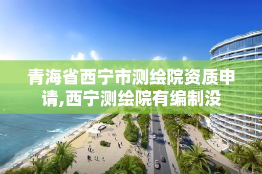 青海省西宁市测绘院资质申请,西宁测绘院有编制没