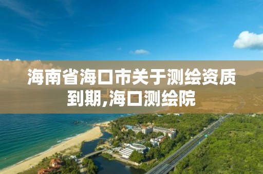 海南省海口市关于测绘资质到期,海口测绘院