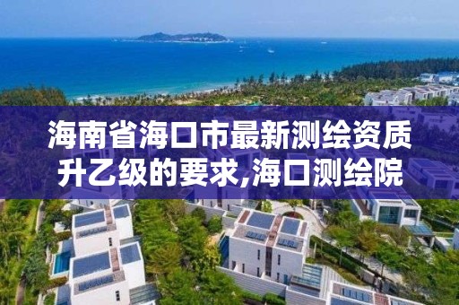 海南省海口市最新测绘资质升乙级的要求,海口测绘院。