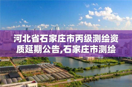 河北省石家庄市丙级测绘资质延期公告,石家庄市测绘院 河北省石家庄市丙级测绘资质延期公告,石家庄市测绘院