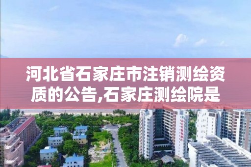 河北省石家庄市注销测绘资质的公告,石家庄测绘院是国企吗 河北省石家庄市注销测绘资质的公告,石家庄测绘院是国企吗