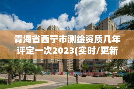 青海省西宁市测绘资质几年评定一次2023(实时/更新中)