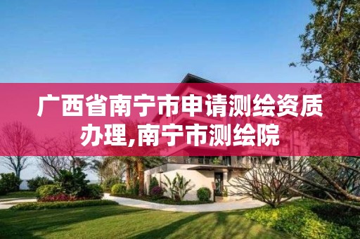 广西省南宁市申请测绘资质办理,南宁市测绘院