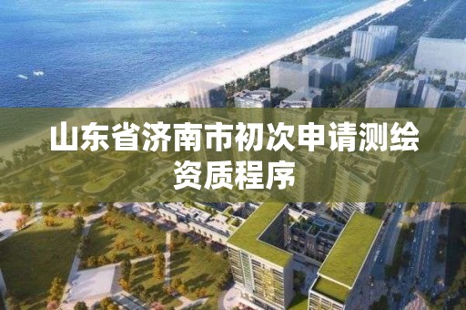 山东省济南市初次申请测绘资质程序