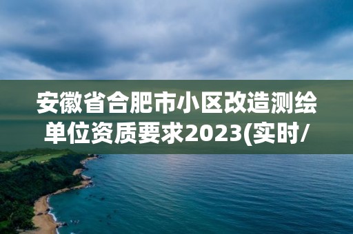 安徽省合肥市小区改造测绘单位资质要求2023(实时/更新中)