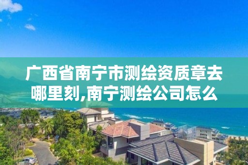 广西省南宁市测绘资质章去哪里刻,南宁测绘公司怎么收费标准。