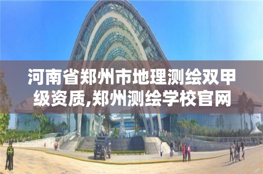 河南省郑州市地理测绘双甲级资质,郑州测绘学校官网河南省测绘职业学院