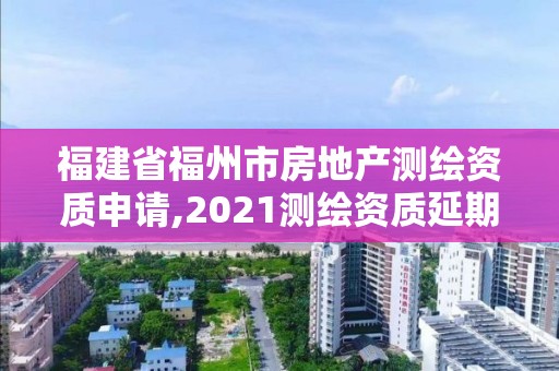 福建省福州市房地产测绘资质申请,2021测绘资质延期公告福建省。
