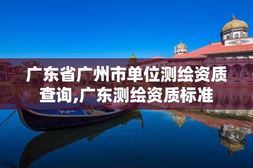 广东省广州市单位测绘资质查询,广东测绘资质标准