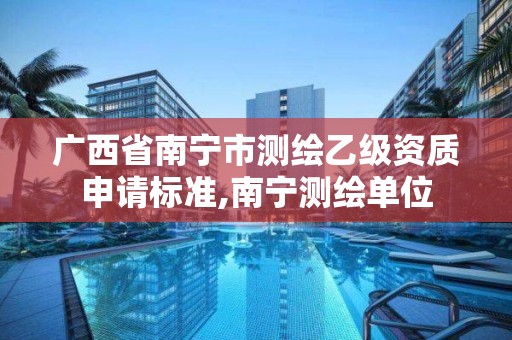 广西省南宁市测绘乙级资质申请标准,南宁测绘单位 广西省南宁市测绘乙级资质申请标准,南宁测绘单位