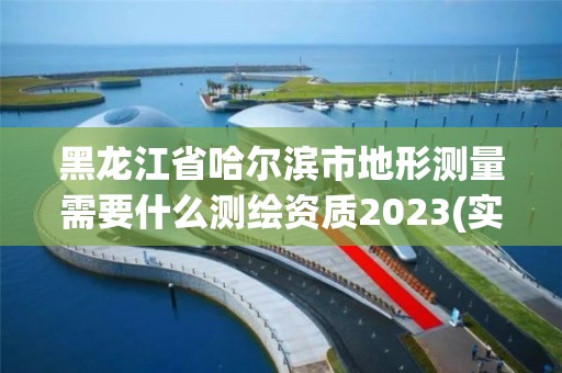 黑龙江省哈尔滨市地形测量需要什么测绘资质2023(实时/更新中)