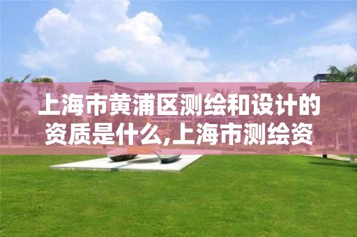 上海市黄浦区测绘和设计的资质是什么,上海市测绘资质单位名单。