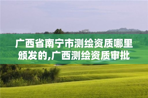 广西省南宁市测绘资质哪里颁发的,广西测绘资质审批和服务
