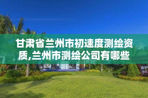 甘肃省兰州市初速度测绘资质,兰州市测绘公司有哪些 甘肃省兰州市初速度测绘资质,兰州市测绘公司有哪些