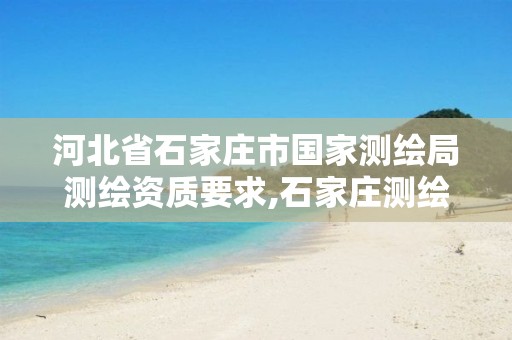 河北省石家庄市国家测绘局测绘资质要求,石家庄测绘局属于哪个区