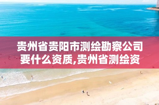 贵州省贵阳市测绘勘察公司要什么资质,贵州省测绘资质管理规定
