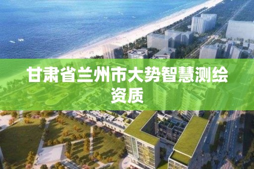 甘肃省兰州市大势智慧测绘资质