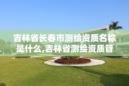 吉林省长春市测绘资质名称是什么,吉林省测绘资质管理平台。 吉林省长春市测绘资质名称是什么,吉林省测绘资质管理平台。