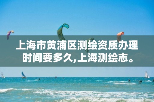 上海市黄浦区测绘资质办理时间要多久,上海测绘志。