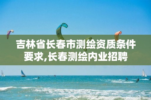吉林省长春市测绘资质条件要求,长春测绘内业招聘