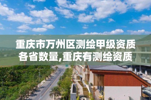 重庆市万州区测绘甲级资质各省数量,重庆有测绘资质测绘公司大全