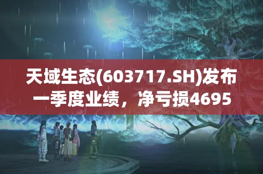天域生态(603717.SH)发布一季度业绩，净亏损4695万元