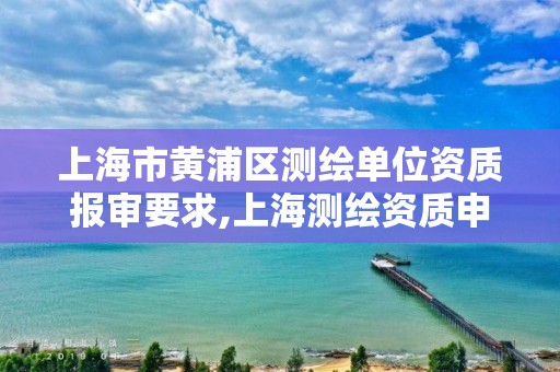上海市黄浦区测绘单位资质报审要求,上海测绘资质申请 上海市黄浦区测绘单位资质报审要求,上海测绘资质申请